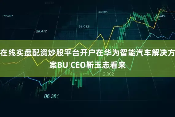 在线实盘配资炒股平台开户在华为智能汽车解决方案BU CEO靳玉志看来