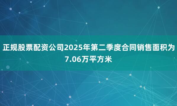正规股票配资公司2025年第二季度合同销售面积为7.06万平方米