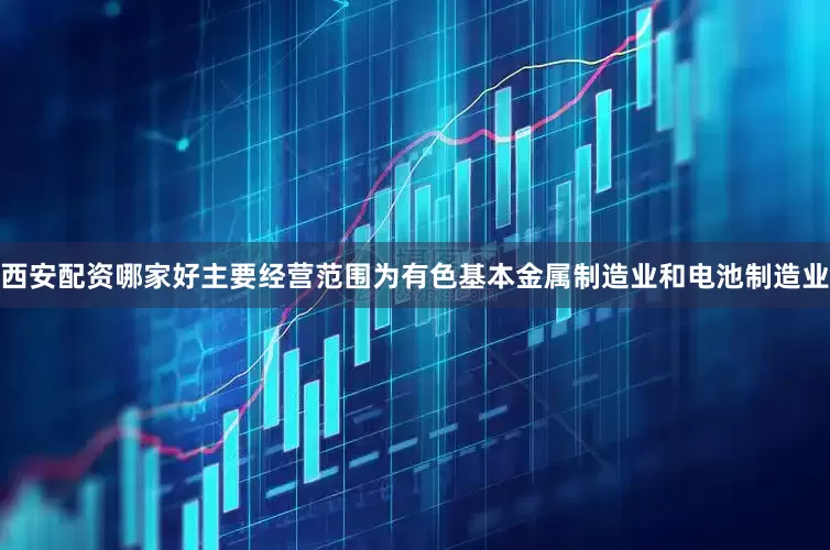 西安配资哪家好主要经营范围为有色基本金属制造业和电池制造业