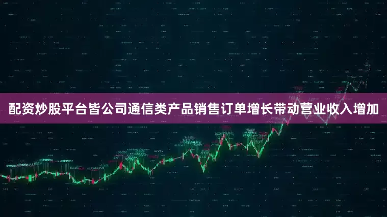 配资炒股平台皆公司通信类产品销售订单增长带动营业收入增加