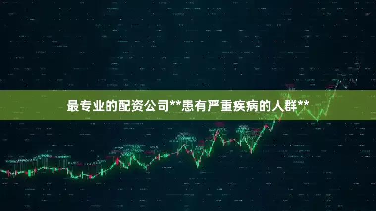 最专业的配资公司**患有严重疾病的人群**