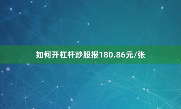 如何开杠杆炒股报180.86元/张