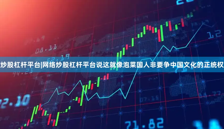 炒股杠杆平台|网络炒股杠杆平台说这就像泡菜国人非要争中国文化的正统权