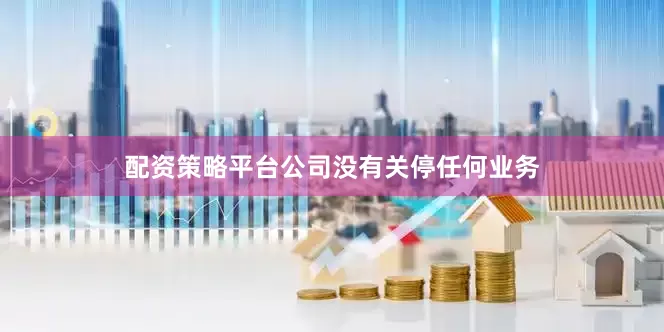 配资策略平台公司没有关停任何业务