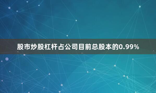股市炒股杠杆占公司目前总股本的0.99%