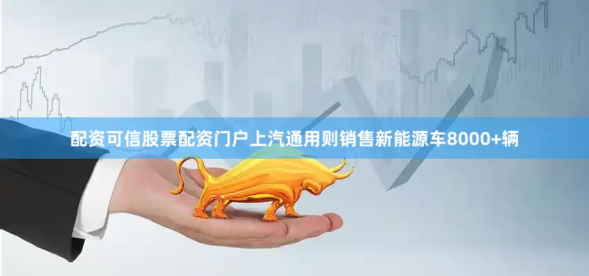 配资可信股票配资门户上汽通用则销售新能源车8000+辆