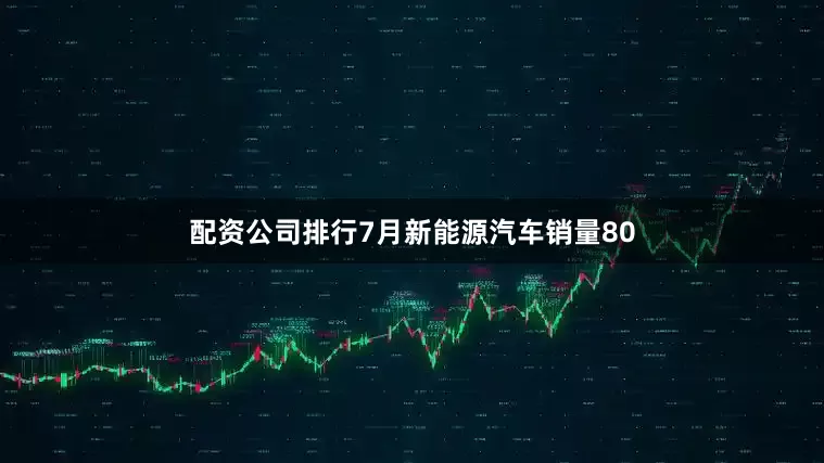 配资公司排行7月新能源汽车销量80
