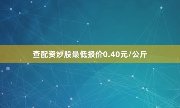 查配资炒股最低报价0.40元/公斤