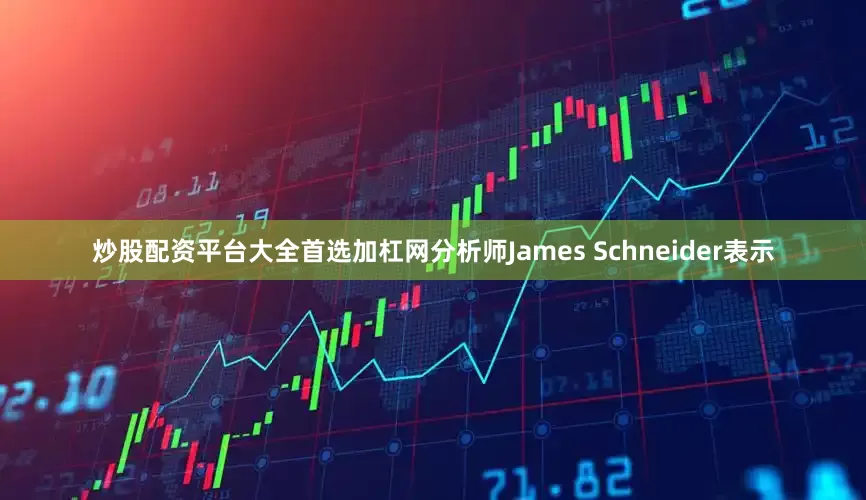 炒股配资平台大全首选加杠网分析师James Schneider表示