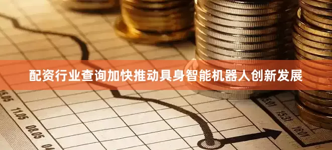 配资行业查询加快推动具身智能机器人创新发展