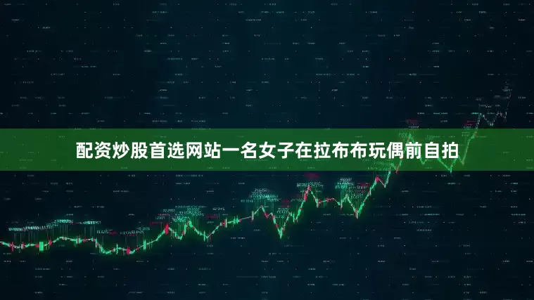 配资炒股首选网站一名女子在拉布布玩偶前自拍