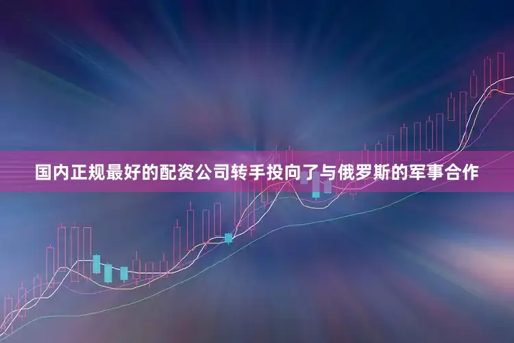 国内正规最好的配资公司转手投向了与俄罗斯的军事合作