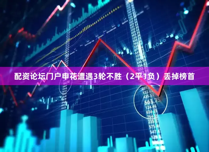 配资论坛门户申花遭遇3轮不胜（2平1负）丢掉榜首