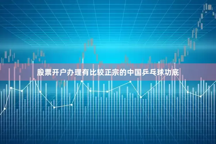 股票开户办理有比较正宗的中国乒乓球功底