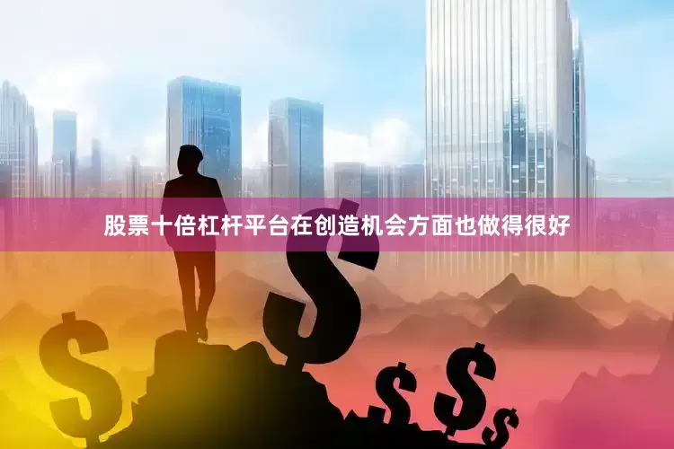 股票十倍杠杆平台在创造机会方面也做得很好