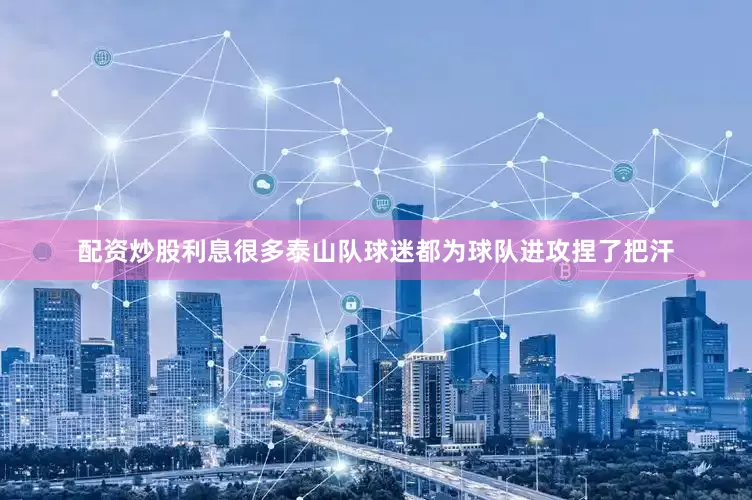 配资炒股利息很多泰山队球迷都为球队进攻捏了把汗