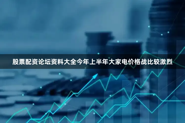 股票配资论坛资料大全今年上半年大家电价格战比较激烈