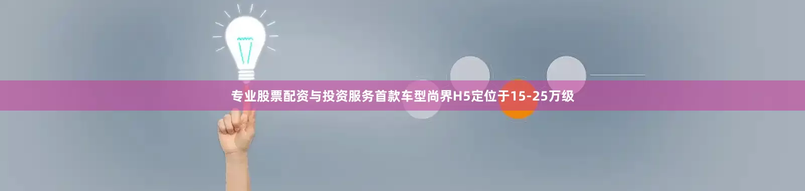 专业股票配资与投资服务首款车型尚界H5定位于15-25万级