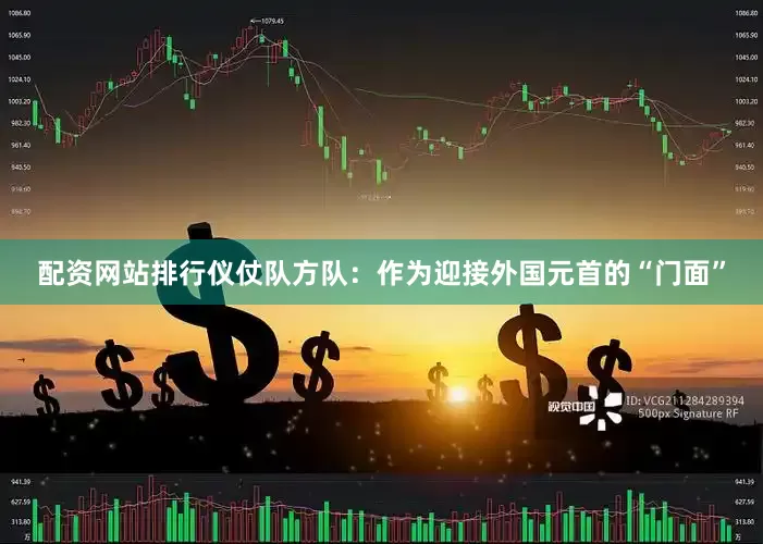 配资网站排行仪仗队方队：作为迎接外国元首的“门面”