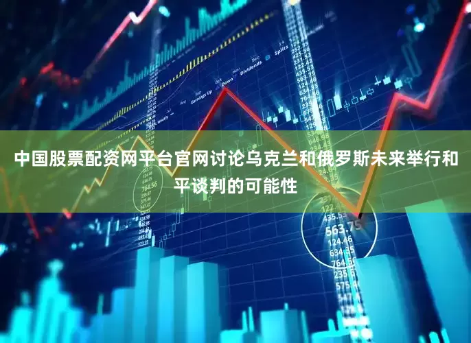 中国股票配资网平台官网讨论乌克兰和俄罗斯未来举行和平谈判的可能性