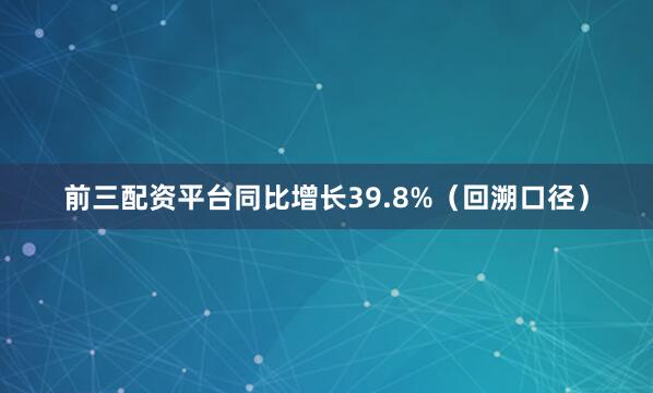 前三配资平台同比增长39.8%（回溯口径）