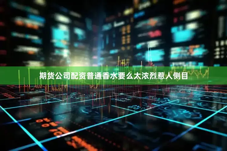 期货公司配资普通香水要么太浓烈惹人侧目