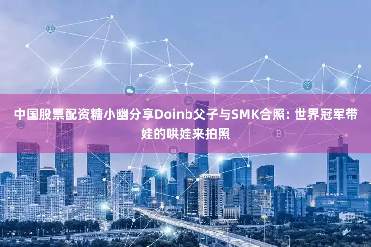 中国股票配资糖小幽分享Doinb父子与SMK合照: 世界冠军带娃的哄娃来拍照