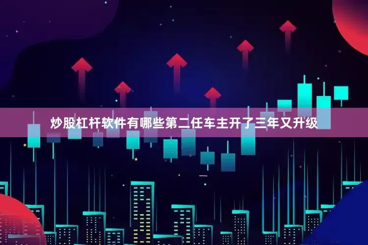炒股杠杆软件有哪些第二任车主开了三年又升级