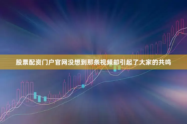 股票配资门户官网没想到那条视频却引起了大家的共鸣