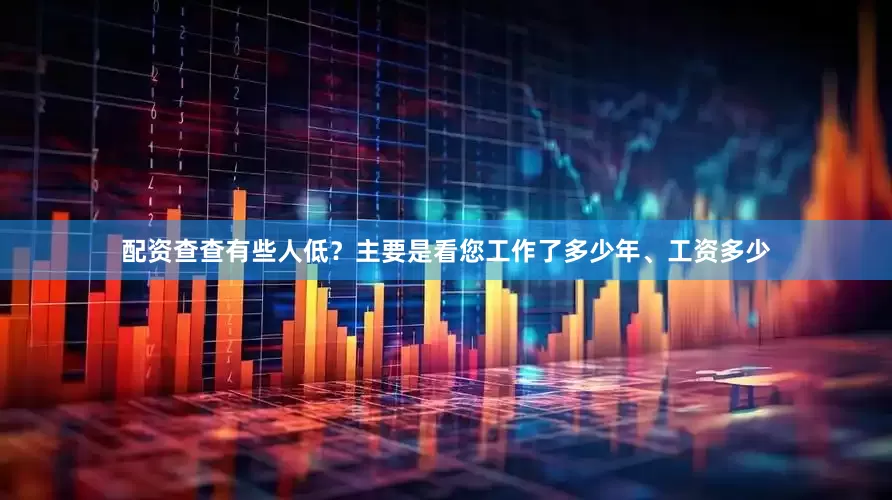 配资查查有些人低？主要是看您工作了多少年、工资多少