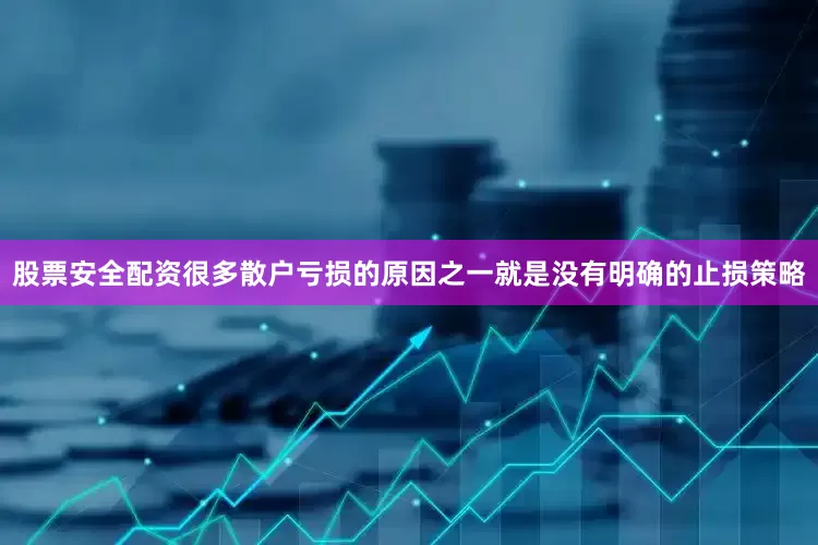股票安全配资很多散户亏损的原因之一就是没有明确的止损策略