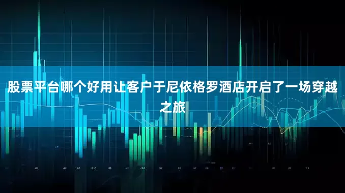 股票平台哪个好用让客户于尼依格罗酒店开启了一场穿越之旅