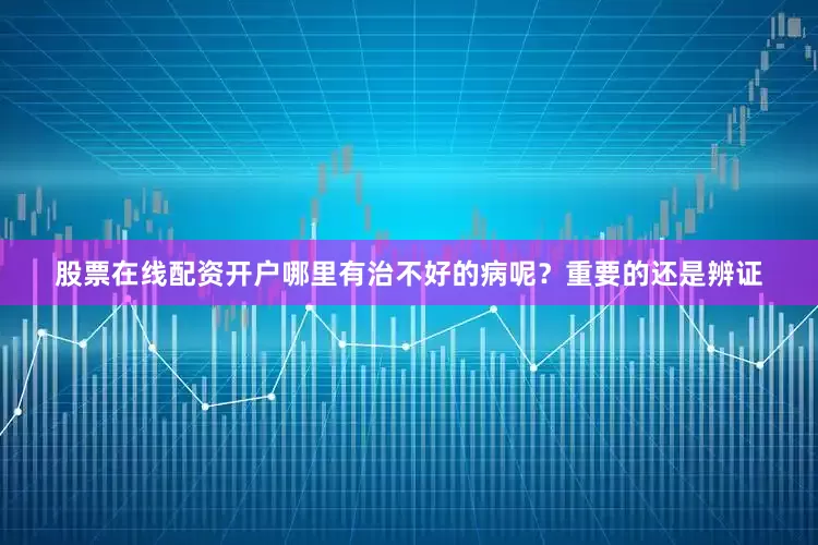 股票在线配资开户哪里有治不好的病呢？重要的还是辨证
