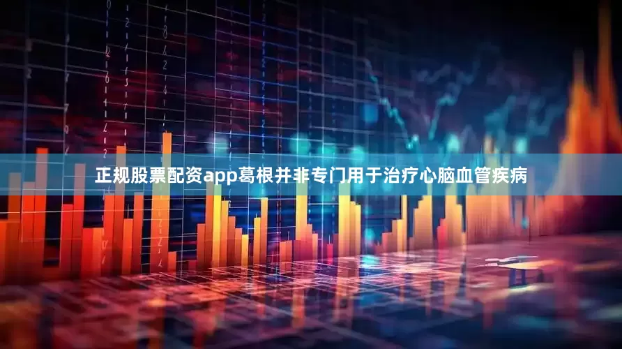 正规股票配资app葛根并非专门用于治疗心脑血管疾病