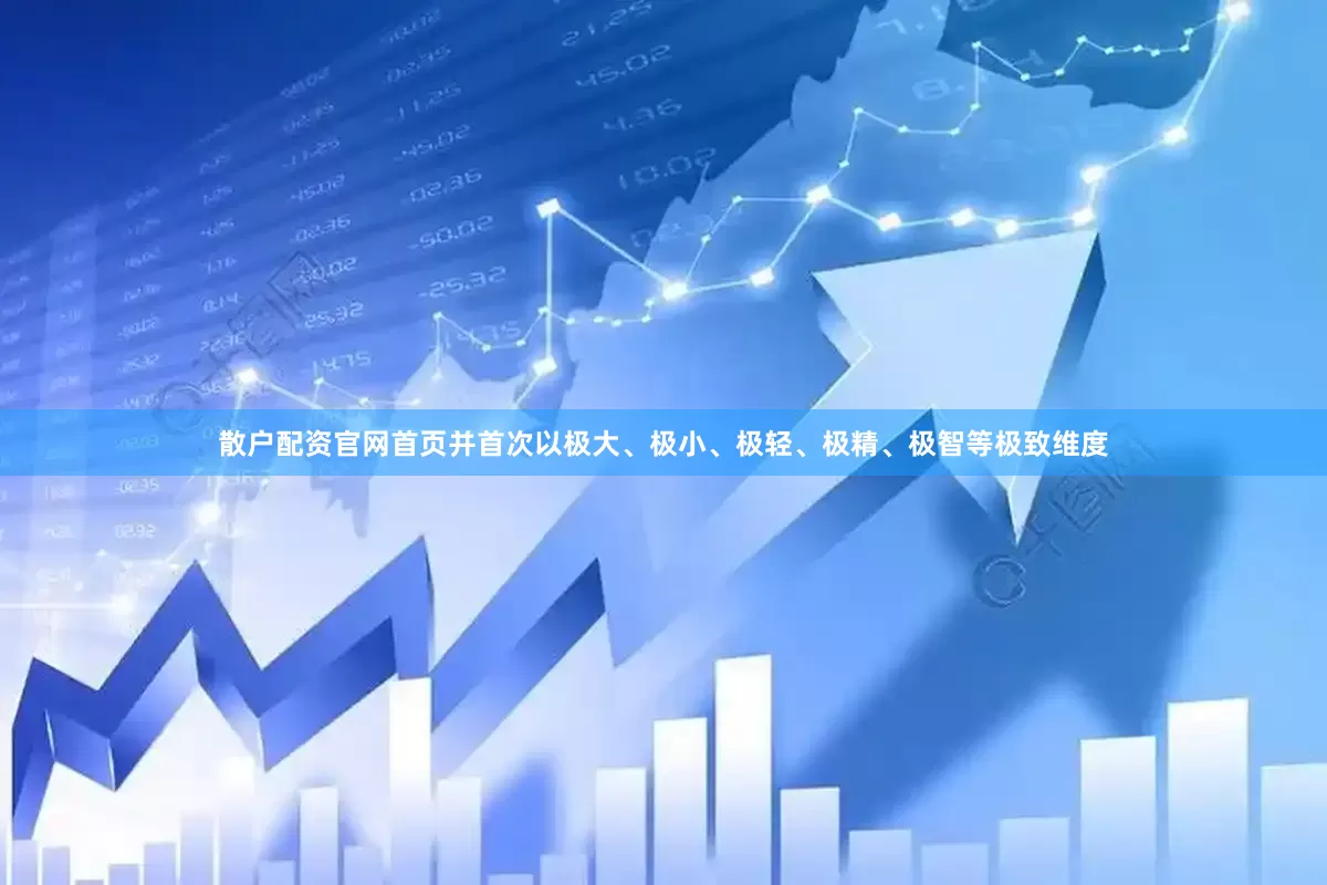 散户配资官网首页并首次以极大、极小、极轻、极精、极智等极致维度
