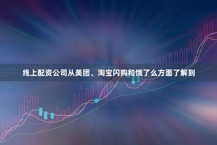 线上配资公司从美团、淘宝闪购和饿了么方面了解到