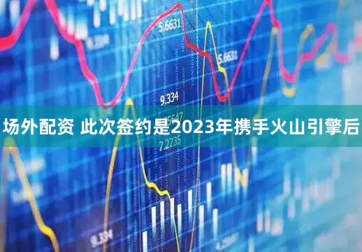 场外配资 　　此次签约是2023年携手火山引擎后