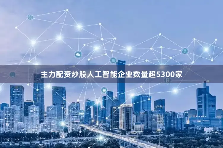 主力配资炒股人工智能企业数量超5300家