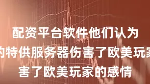 配资平台软件他们认为排他性的特供服务器伤害了欧美玩家的感情