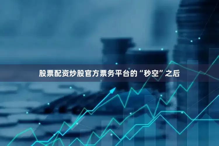 股票配资炒股官方票务平台的“秒空”之后