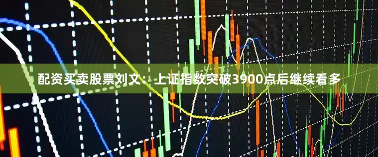 配资买卖股票刘文：上证指数突破3900点后继续看多