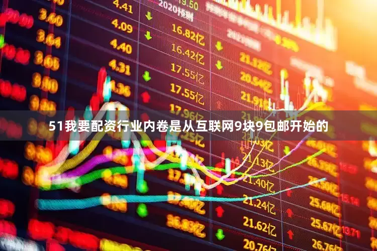 51我要配资行业内卷是从互联网9块9包邮开始的