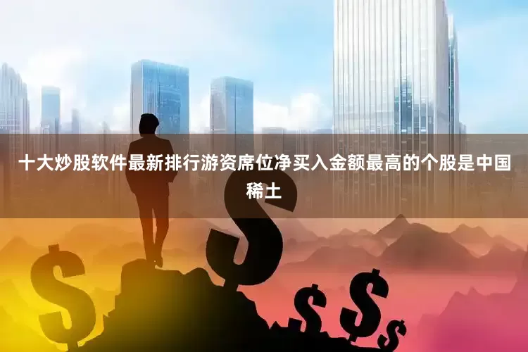 十大炒股软件最新排行游资席位净买入金额最高的个股是中国稀土