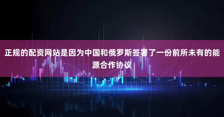 正规的配资网站是因为中国和俄罗斯签署了一份前所未有的能源合作协议