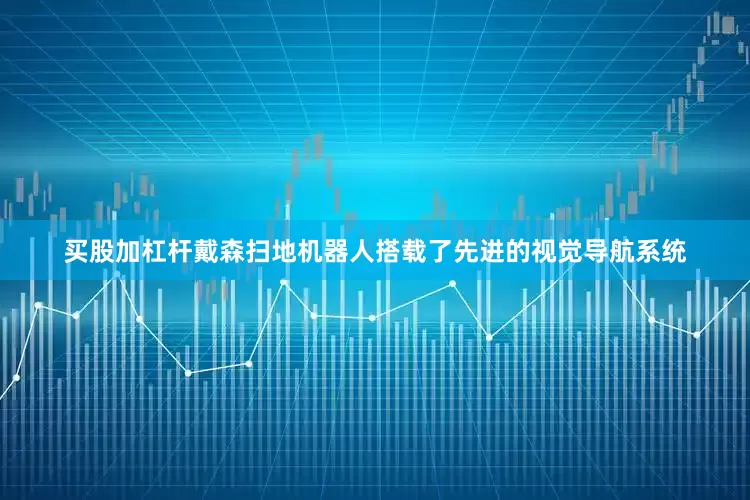 买股加杠杆戴森扫地机器人搭载了先进的视觉导航系统