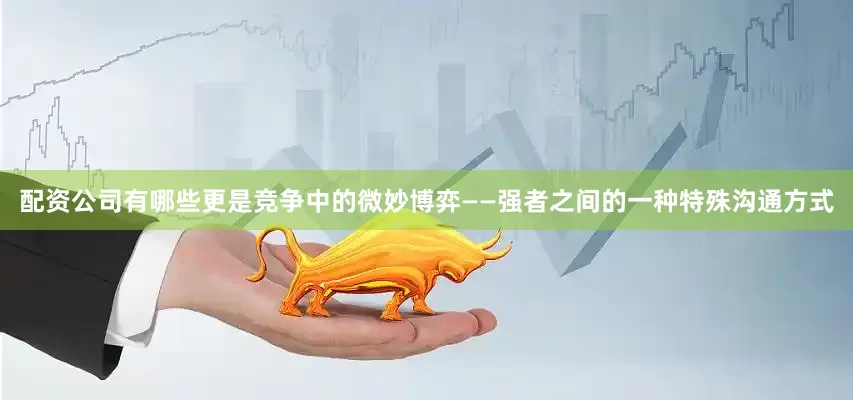 配资公司有哪些更是竞争中的微妙博弈——强者之间的一种特殊沟通方式