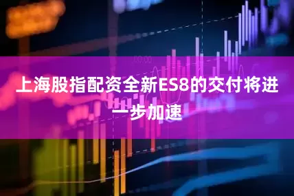 上海股指配资全新ES8的交付将进一步加速