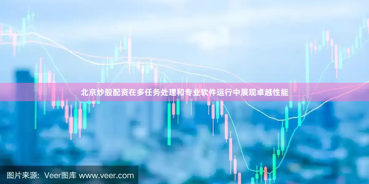 北京炒股配资在多任务处理和专业软件运行中展现卓越性能