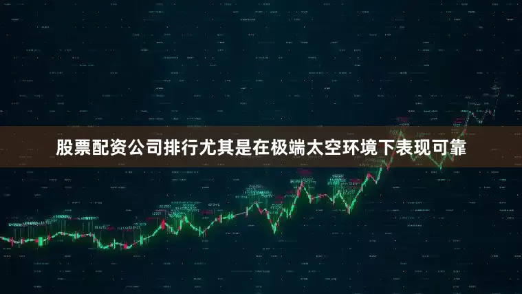 股票配资公司排行尤其是在极端太空环境下表现可靠