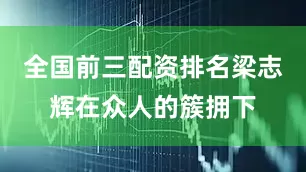 全国前三配资排名梁志辉在众人的簇拥下